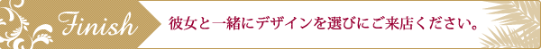 彼女と一緒にデザインを選びにご来店ください。