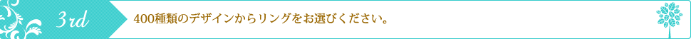 400種類のデザインからリングをお選びください。STEP3