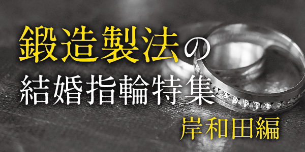 鍛造製法の結婚指輪ブランド特集｜岸和田市